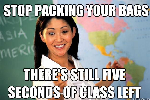 stop packing your bags there's still five seconds of class left - stop packing your bags there's still five seconds of class left  Unhelpful High School Teacher
