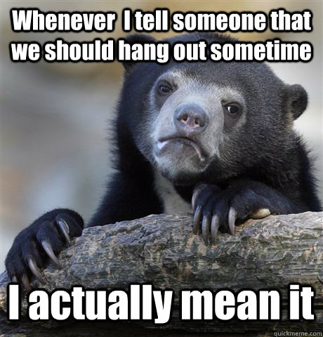 Whenever  I tell someone that we should hang out sometime I actually mean it  Confession Bear