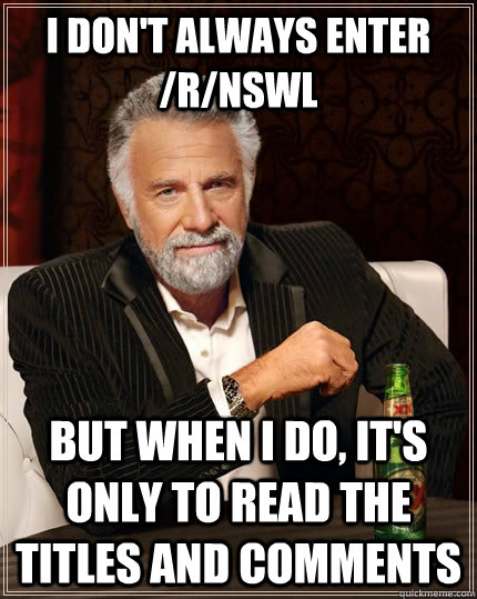 I don't always enter /r/nswl but when I do, It's only to read the titles and comments  The Most Interesting Man In The World
