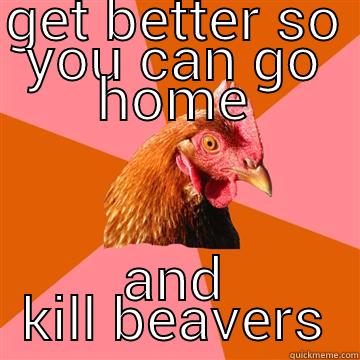 GET BETTER SO YOU CAN GO HOME AND KILL BEAVERS Anti-Joke Chicken