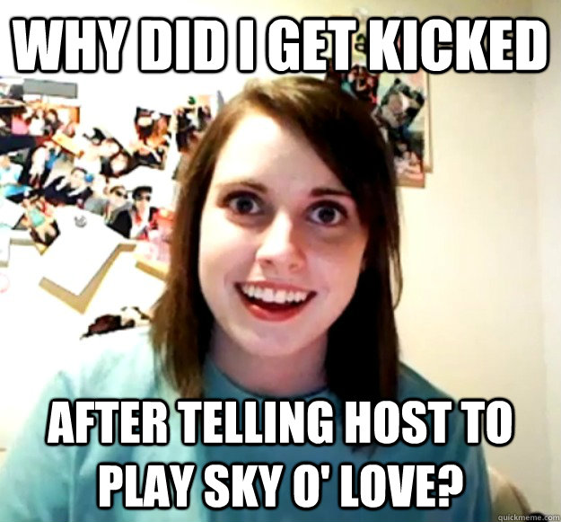 Why did i get kicked after telling host to play sky o' love?  Overly Attached Girlfriend