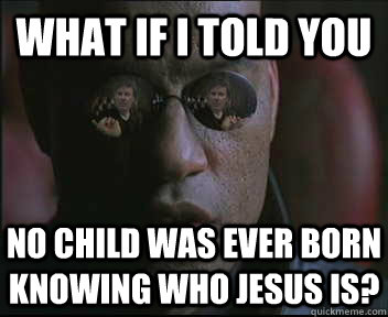 What if i told you No child was ever born knowing who jesus is?  brink what if i told you