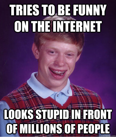 Tries to be funny on the internet looks stupid in front of millions of people - Tries to be funny on the internet looks stupid in front of millions of people  Bad Luck Brian