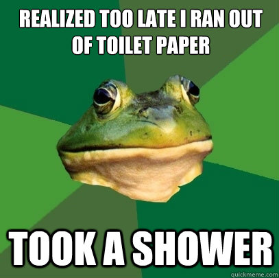 Realized too late I ran out of toilet paper Took a shower  Foul Bachelor Frog