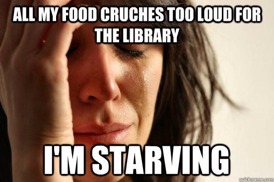 all my food cruches too loud for the library i'm starving  First World Problems