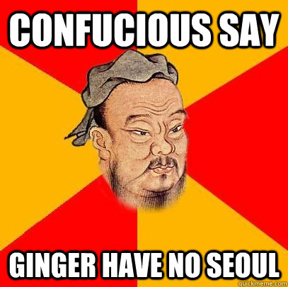 Confucious say Ginger have no Seoul  Confucius says