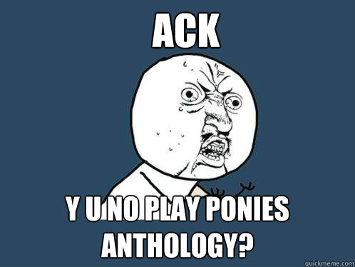 ACK y u no play Ponies Anthology?  Y U No