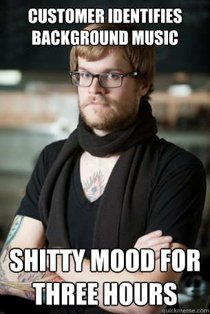 Customer identifies background music Shitty mood for three hours  Hipster Barista