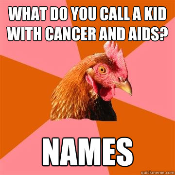 What do you call a kid with cancer and aids? Names  Anti-Joke Chicken