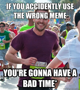 If you accidently use the wrong meme   You're gonna have a bad time*  Rediculously Photogenic Guy