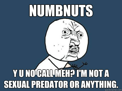 numbnuts
 y u no call meh? I'm not a sexual predator or anything.  Y U No