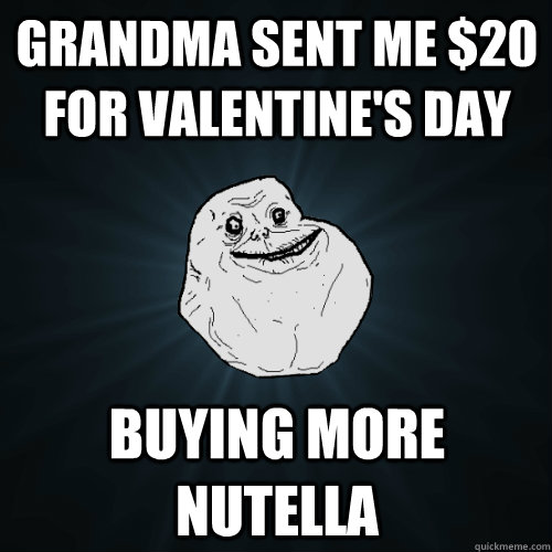 grandma sent me $20 for valentine's day buying more nutella  Forever Alone