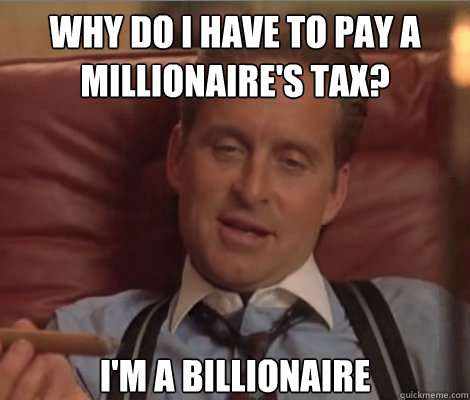 Why do i have to pay a millionaire's tax? I'm a billionaire  Investment Banker Douchebag