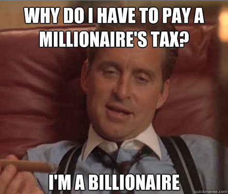 Why do i have to pay a millionaire's tax? I'm a billionaire - Why do i have to pay a millionaire's tax? I'm a billionaire  Investment Banker Douchebag