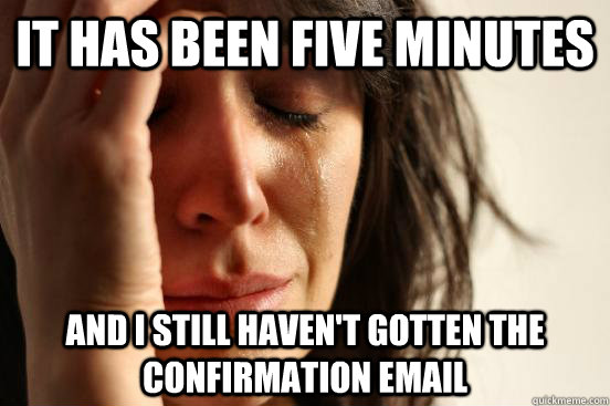 it has been five minutes and i still haven't gotten the confirmation email  First World Problems