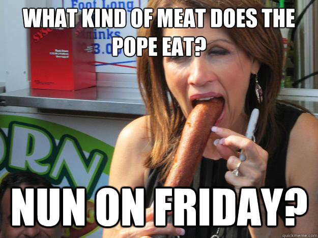 what kind of meat does the pope eat?
 nun on friday?    Slutty Michele