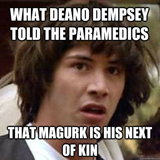 What deano dempsey told the paramedics that magurk is his next of kin - What deano dempsey told the paramedics that magurk is his next of kin  conspiracy keanu