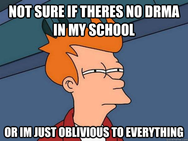 not sure if theres no drma in my school or im just oblivious to everything - not sure if theres no drma in my school or im just oblivious to everything  Futurama Fry