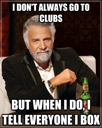 I don't always go to clubs but when I do, i tell everyone i box  The Most Interesting Man In The World
