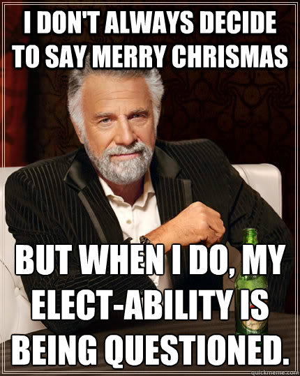 I don't always decide to say Merry Chrismas but when I do, My elect-ability is being questioned.   The Most Interesting Man In The World