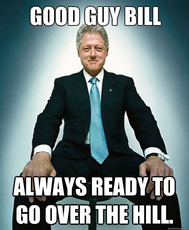 Good guy bill

 always ready to go over the hill.  CLINTON