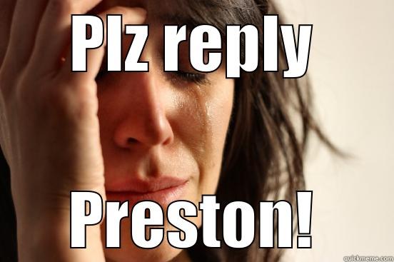 plz reply - PLZ REPLY PRESTON! First World Problems