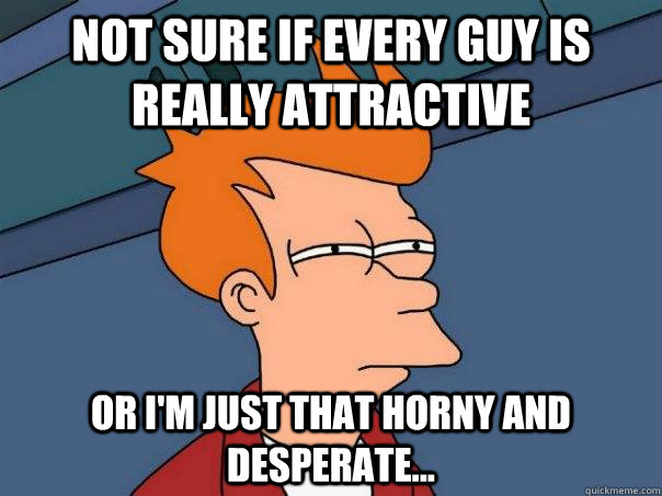 Not sure if every guy is really attractive Or i'm just that horny and desperate...  Futurama Fry