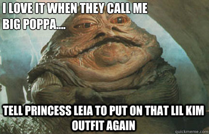 i love it when they call me 
big poppa....
 tell princess leia to put on that lil kim outfit again  jabba the hut