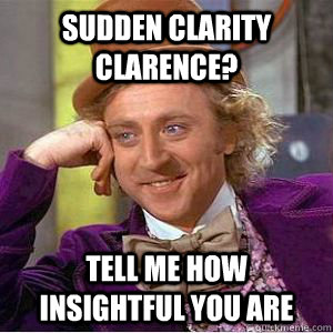 sudden clarity clarence? tell me how insightful you are   willy wonka