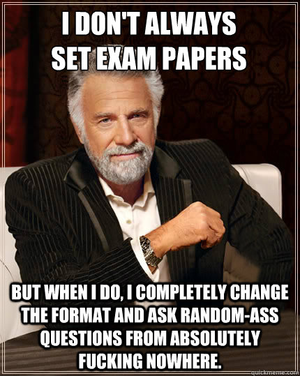 I don't always
set exam papers but when i do, I completely change the format and ask random-ass questions from absolutely fucking nowhere.  Beerless Most Interesting Man in the World