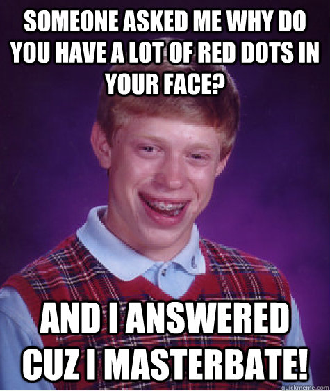 Someone asked me why do you have a lot of red dots in your face? and I answered cuz I masterbate!   Bad Luck Brian