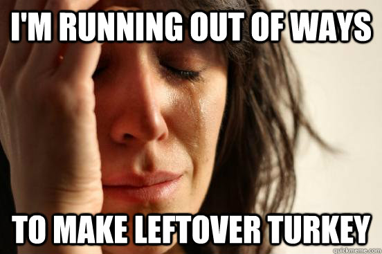 I'M RUNNING OUT OF WAYS TO MAKE LEFTOVER TURKEY - I'M RUNNING OUT OF WAYS TO MAKE LEFTOVER TURKEY  First World Problems