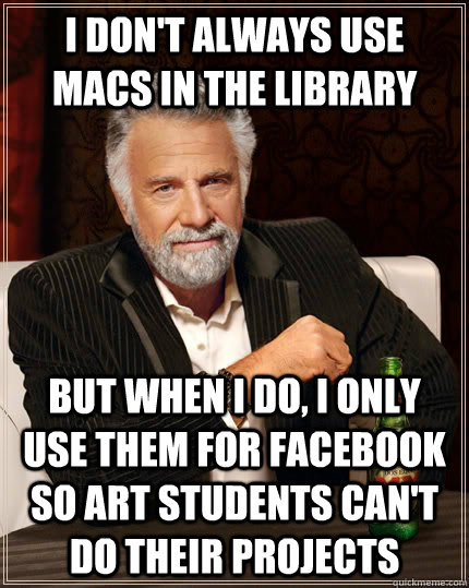 I don't always use Macs in the library but when I do, I only use them for Facebook so Art students can't do their projects - I don't always use Macs in the library but when I do, I only use them for Facebook so Art students can't do their projects  The Most Interesting Man In The World