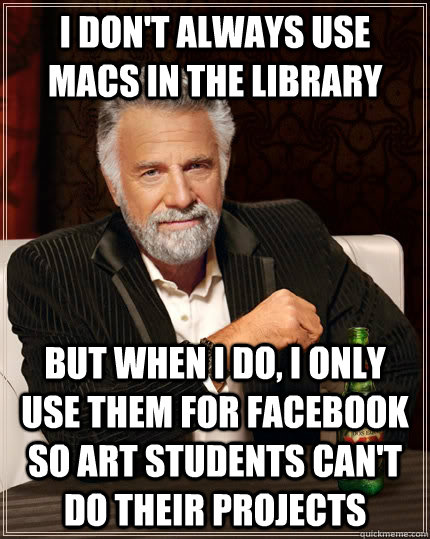 I don't always use Macs in the library but when I do, I only use them for Facebook so Art students can't do their projects  The Most Interesting Man In The World