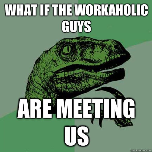 What if the workaholic guys Are meeting us  Philosoraptor