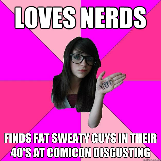 Loves nerds finds fat sweaty guys in their 40's at comicon disgusting  Idiot Nerd Girl