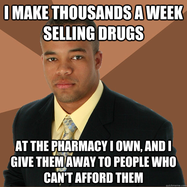 I make thousands a week selling drugs at the pharmacy I own, and I give them away to people who can't afford them - I make thousands a week selling drugs at the pharmacy I own, and I give them away to people who can't afford them  Successful Black Man