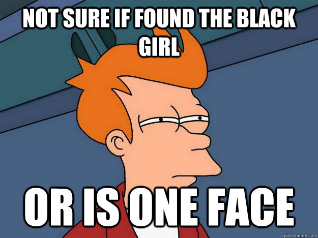 Not sure if found the black girl Or is one face  Suspicious Fry