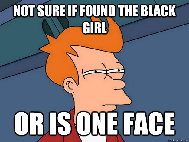 Not sure if found the black girl Or is one face  Suspicious Fry