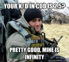 Your k/d in COD is 2.5? Pretty good, mine is infinity  Unimpressed Navy SEAL