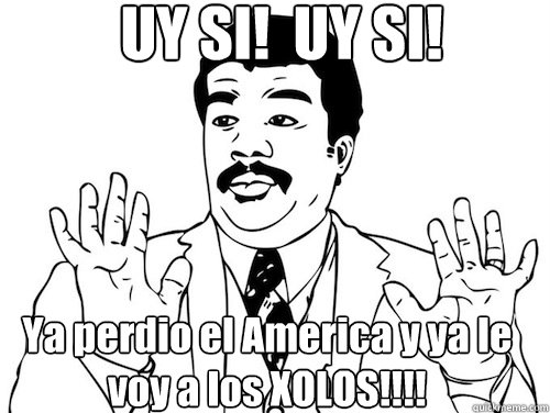 UY SI!  UY SI!  Ya perdio el America y ya le voy a los XOLOS!!!! - UY SI!  UY SI!  Ya perdio el America y ya le voy a los XOLOS!!!!  Ay Si! Ay Si!