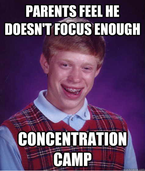 PARENTS FEEL HE DOESN'T FOCUS ENOUGH CONCENTRATION CAMP  Bad Luck Brian