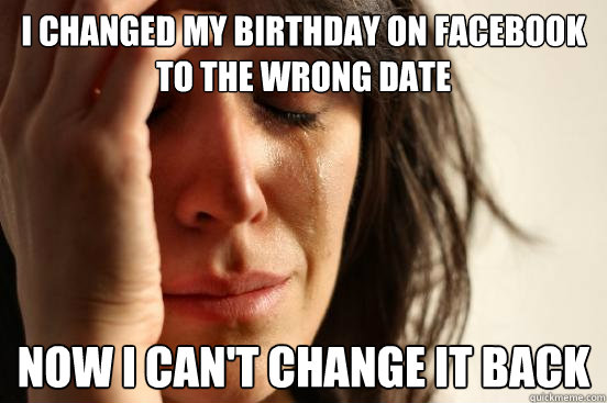 I changed my birthday on facebook to the wrong date now I can't change it back  First World Problems