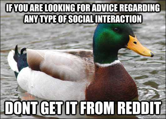 If you are looking for advice regarding any type of social interaction dont get it from reddit  Actual Advice Mallard