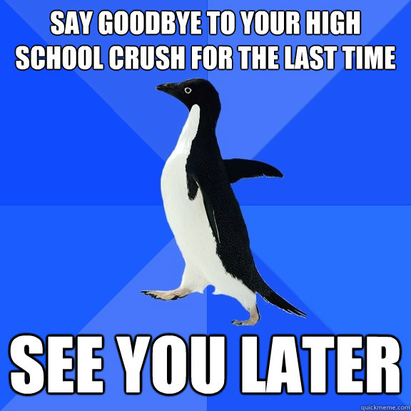 Say goodbye to your high school crush for the last time See you later  Socially Awkward Penguin