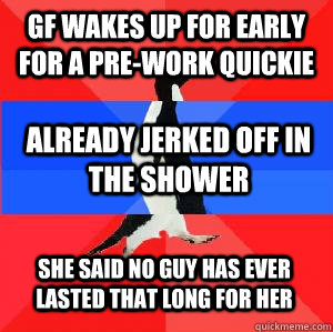 GF wakes up for early for a pre-work quickie Already jerked off in the shower She said no guy has ever lasted that long for her  Socially awesome awkward awesome penguin