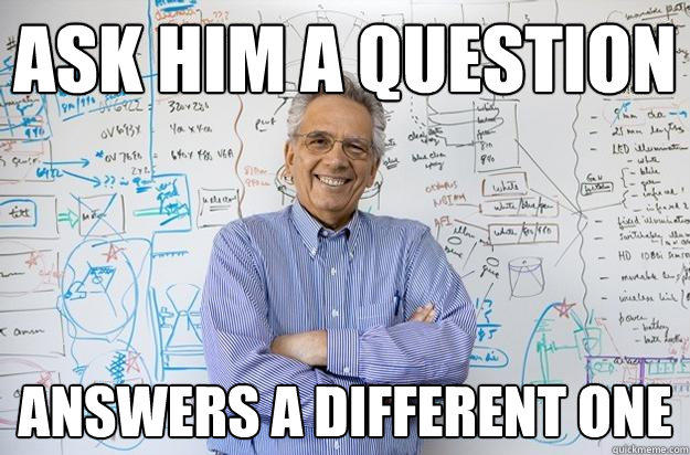 Ask Him a question Answers a different one  Engineering Professor