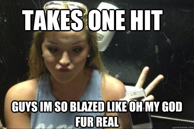 Takes one hit Guys im so blazed like oh my god fur real  Annoying Suburban Girl
