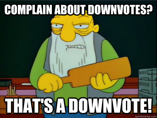 complain about downvotes? That's a downvote!  Thats a paddling