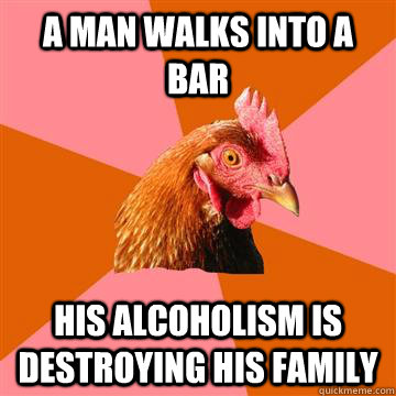 A man walks into a bar His alcoholism is destroying his family  Anti-Joke Chicken